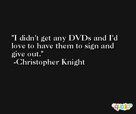 I didn't get any DVDs and I'd love to have them to sign and give out. -Christopher Knight