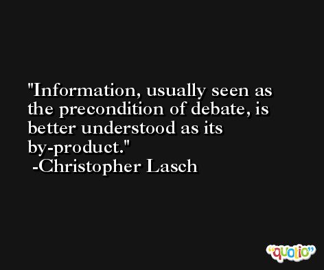 Information, usually seen as the precondition of debate, is better understood as its by-product. -Christopher Lasch