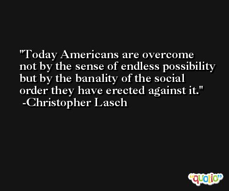 Today Americans are overcome not by the sense of endless possibility but by the banality of the social order they have erected against it. -Christopher Lasch