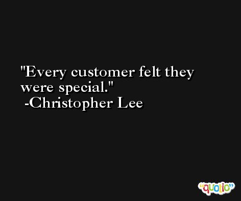 Every customer felt they were special. -Christopher Lee
