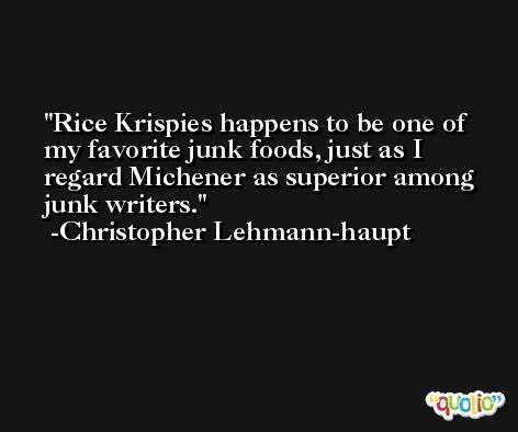 Rice Krispies happens to be one of my favorite junk foods, just as I regard Michener as superior among junk writers. -Christopher Lehmann-haupt