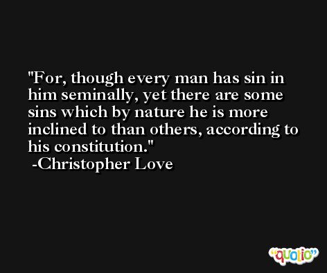 For, though every man has sin in him seminally, yet there are some sins which by nature he is more inclined to than others, according to his constitution. -Christopher Love
