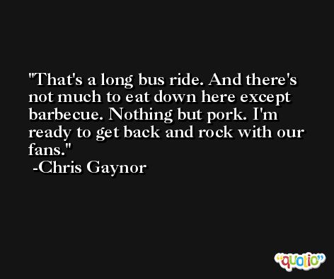 That's a long bus ride. And there's not much to eat down here except barbecue. Nothing but pork. I'm ready to get back and rock with our fans. -Chris Gaynor