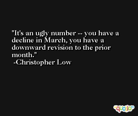 It's an ugly number -- you have a decline in March, you have a downward revision to the prior month. -Christopher Low
