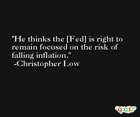 He thinks the [Fed] is right to remain focused on the risk of falling inflation. -Christopher Low