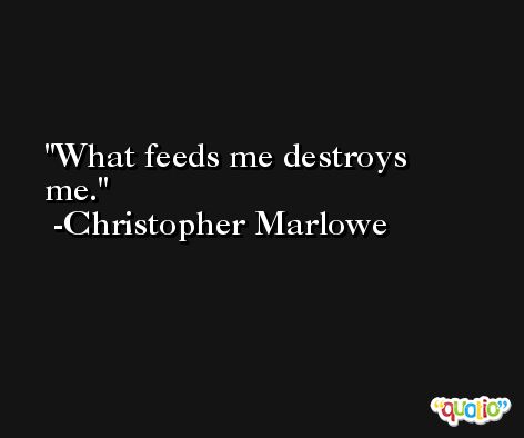 What feeds me destroys me. -Christopher Marlowe