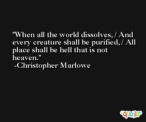 When all the world dissolves, / And every creature shall be purified, / All place shall be hell that is not heaven. -Christopher Marlowe