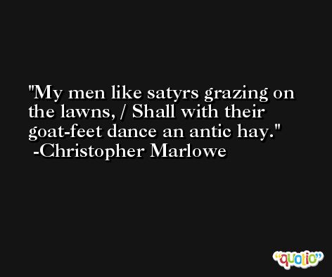 My men like satyrs grazing on the lawns, / Shall with their goat-feet dance an antic hay. -Christopher Marlowe