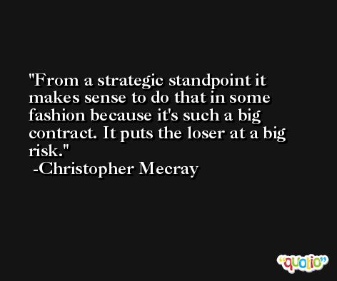 From a strategic standpoint it makes sense to do that in some fashion because it's such a big contract. It puts the loser at a big risk. -Christopher Mecray