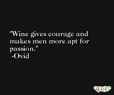 Wine gives courage and makes men more apt for passion. -Ovid