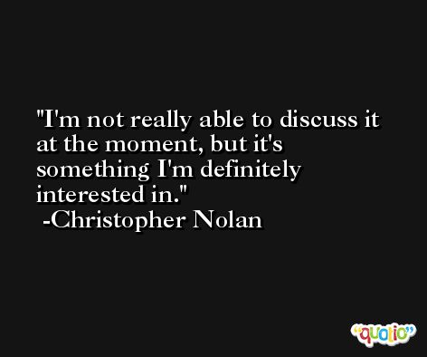 I'm not really able to discuss it at the moment, but it's something I'm definitely interested in. -Christopher Nolan