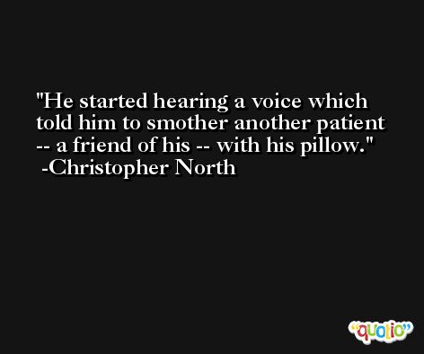 He started hearing a voice which told him to smother another patient -- a friend of his -- with his pillow. -Christopher North