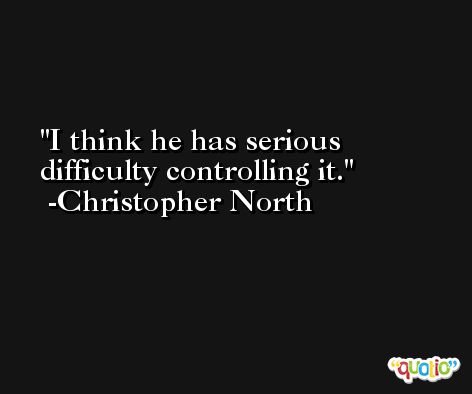 I think he has serious difficulty controlling it. -Christopher North