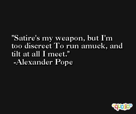 Satire's my weapon, but I'm too discreet To run amuck, and tilt at all I meet. -Alexander Pope