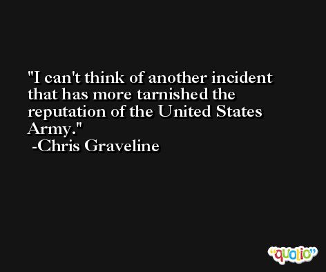 I can't think of another incident that has more tarnished the reputation of the United States Army. -Chris Graveline