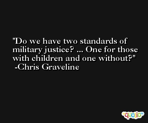 Do we have two standards of military justice? ... One for those with children and one without? -Chris Graveline
