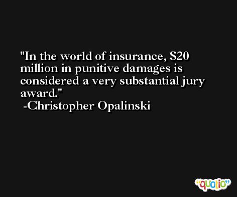 In the world of insurance, $20 million in punitive damages is considered a very substantial jury award. -Christopher Opalinski