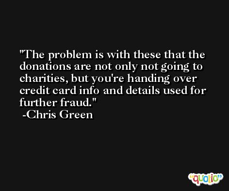 The problem is with these that the donations are not only not going to charities, but you're handing over credit card info and details used for further fraud. -Chris Green