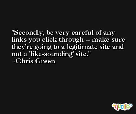 Secondly, be very careful of any links you click through -- make sure they're going to a legitimate site and not a 'like-sounding' site. -Chris Green