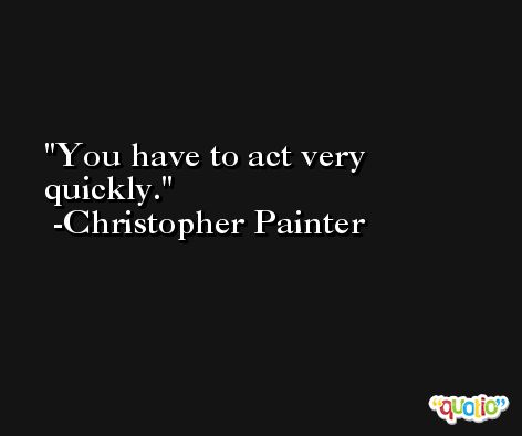 You have to act very quickly. -Christopher Painter