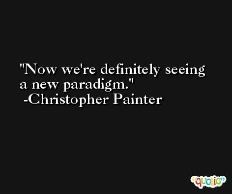 Now we're definitely seeing a new paradigm. -Christopher Painter