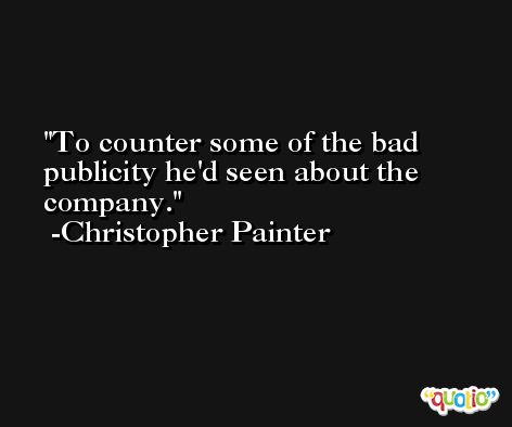 To counter some of the bad publicity he'd seen about the company. -Christopher Painter