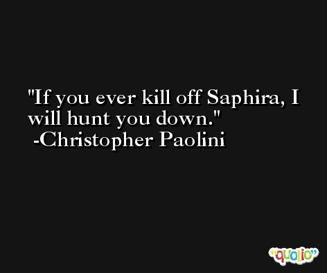 If you ever kill off Saphira, I will hunt you down. -Christopher Paolini