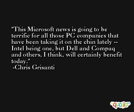 This Microsoft news is going to be terrific for all those PC companies that have been taking it on the chin lately -- Intel being one, but Dell and Compaq and others, I think, will certainly benefit today. -Chris Grisanti