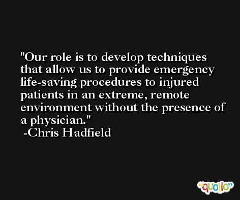 Our role is to develop techniques that allow us to provide emergency life-saving procedures to injured patients in an extreme, remote environment without the presence of a physician. -Chris Hadfield
