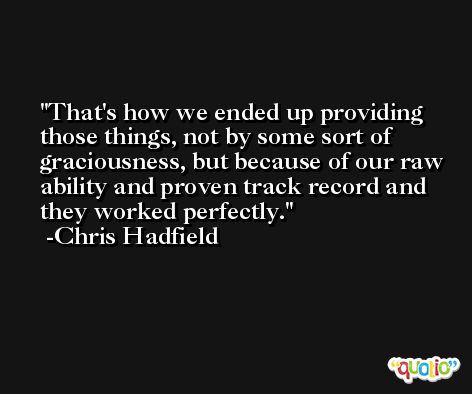 That's how we ended up providing those things, not by some sort of graciousness, but because of our raw ability and proven track record and they worked perfectly. -Chris Hadfield