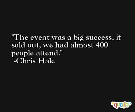 The event was a big success, it sold out, we had almost 400 people attend. -Chris Hale