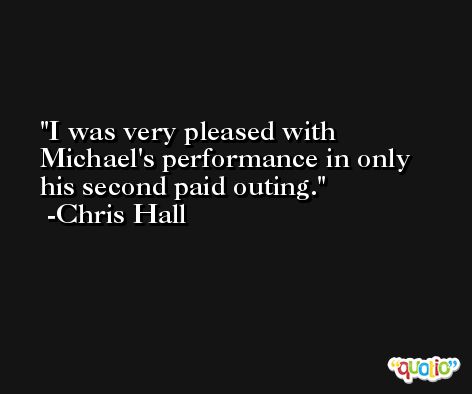 I was very pleased with Michael's performance in only his second paid outing. -Chris Hall