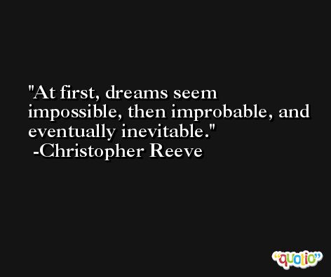 At first, dreams seem impossible, then improbable, and eventually inevitable. -Christopher Reeve