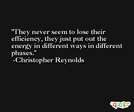 They never seem to lose their efficiency, they just put out the energy in different ways in different phases. -Christopher Reynolds