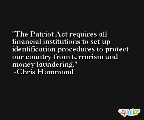 The Patriot Act requires all financial institutions to set up identification procedures to protect our country from terrorism and money laundering. -Chris Hammond