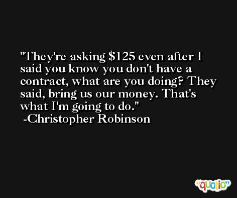 They're asking $125 even after I said you know you don't have a contract, what are you doing? They said, bring us our money. That's what I'm going to do. -Christopher Robinson