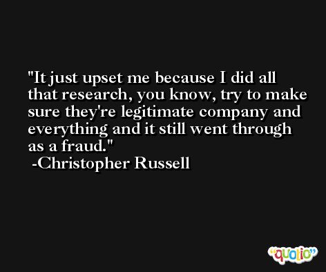 It just upset me because I did all that research, you know, try to make sure they're legitimate company and everything and it still went through as a fraud. -Christopher Russell