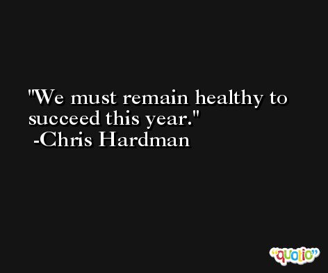 We must remain healthy to succeed this year. -Chris Hardman