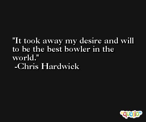 It took away my desire and will to be the best bowler in the world. -Chris Hardwick