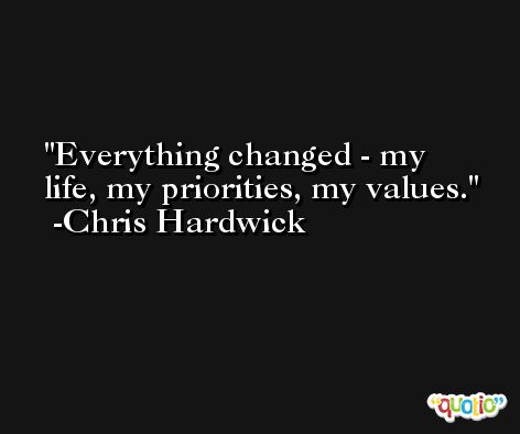 Everything changed - my life, my priorities, my values. -Chris Hardwick