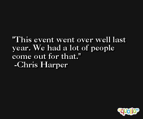 This event went over well last year. We had a lot of people come out for that. -Chris Harper