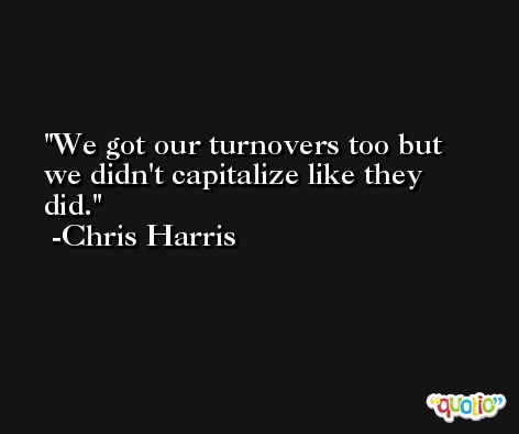 We got our turnovers too but we didn't capitalize like they did. -Chris Harris