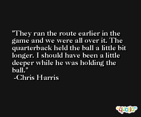 They ran the route earlier in the game and we were all over it. The quarterback held the ball a little bit longer. I should have been a little deeper while he was holding the ball. -Chris Harris