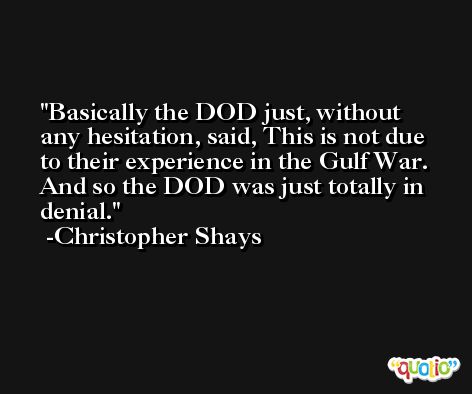 Basically the DOD just, without any hesitation, said, This is not due to their experience in the Gulf War. And so the DOD was just totally in denial. -Christopher Shays