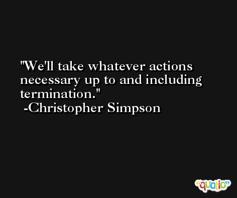 We'll take whatever actions necessary up to and including termination. -Christopher Simpson