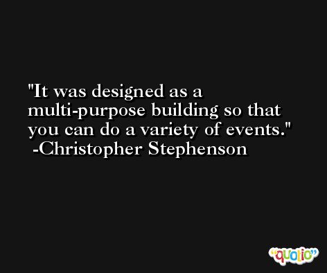 It was designed as a multi-purpose building so that you can do a variety of events. -Christopher Stephenson