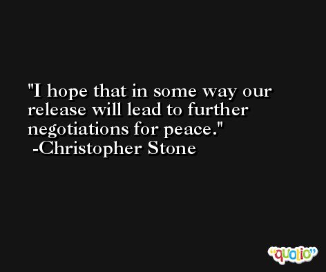 I hope that in some way our release will lead to further negotiations for peace. -Christopher Stone