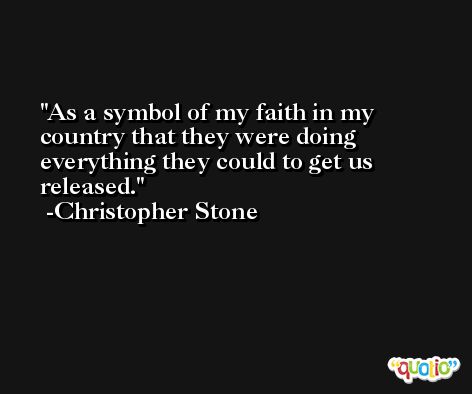 As a symbol of my faith in my country that they were doing everything they could to get us released. -Christopher Stone