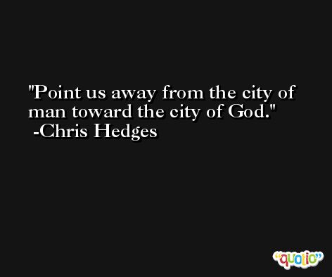 Point us away from the city of man toward the city of God. -Chris Hedges