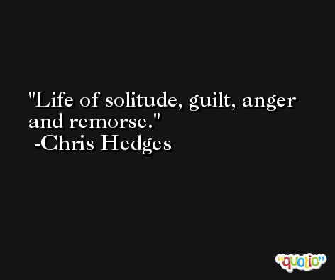 Life of solitude, guilt, anger and remorse. -Chris Hedges